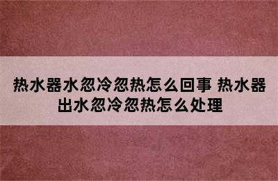 热水器水忽冷忽热怎么回事 热水器出水忽冷忽热怎么处理